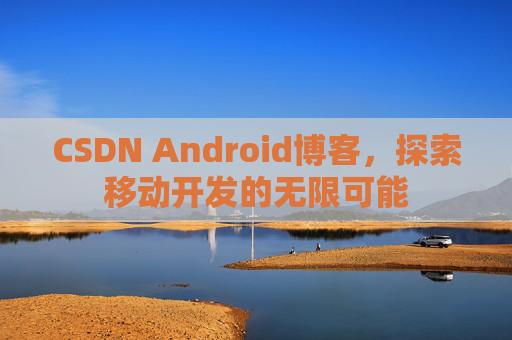 CSDN Android博客，探索移动开发的无限可能